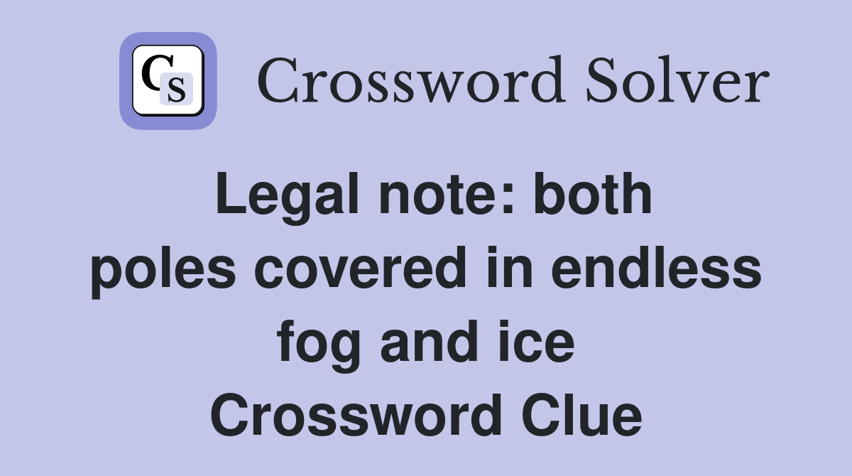 Legal note both poles covered in endless fog and ice Crossword Clue